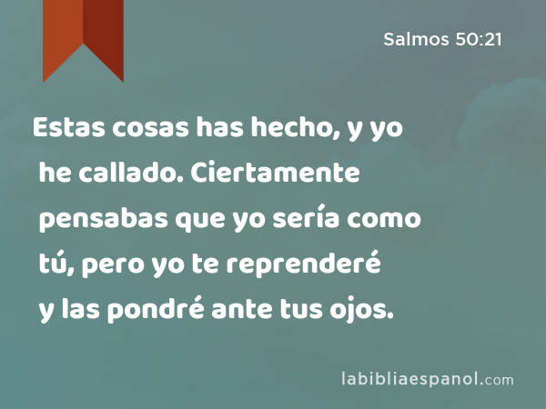 Estas cosas has hecho, y yo he callado. Ciertamente pensabas que yo sería como tú, pero yo te reprenderé y las pondré ante tus ojos. - Salmos 50:21