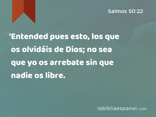 'Entended pues esto, los que os olvidáis de Dios; no sea que yo os arrebate sin que nadie os libre. - Salmos 50:22