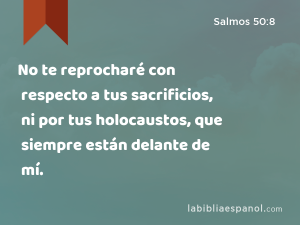 No te reprocharé con respecto a tus sacrificios, ni por tus holocaustos, que siempre están delante de mí. - Salmos 50:8