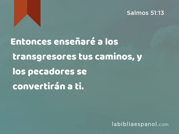 Entonces enseñaré a los transgresores tus caminos, y los pecadores se convertirán a ti. - Salmos 51:13