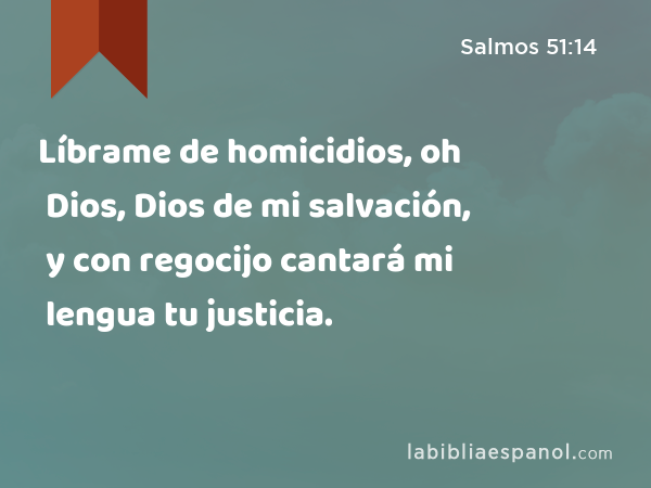 Líbrame de homicidios, oh Dios, Dios de mi salvación, y con regocijo cantará mi lengua tu justicia. - Salmos 51:14