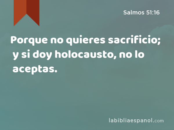 Porque no quieres sacrificio; y si doy holocausto, no lo aceptas. - Salmos 51:16