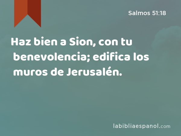 Haz bien a Sion, con tu benevolencia; edifica los muros de Jerusalén. - Salmos 51:18