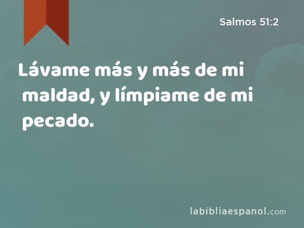 Lávame más y más de mi maldad, y límpiame de mi pecado. - Salmos 51:2