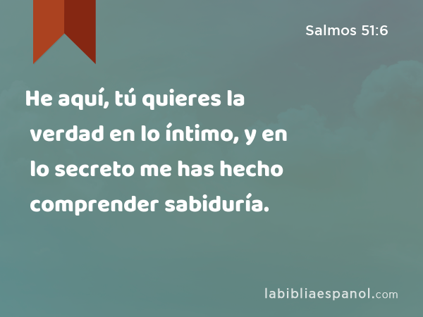 He aquí, tú quieres la verdad en lo íntimo, y en lo secreto me has hecho comprender sabiduría. - Salmos 51:6