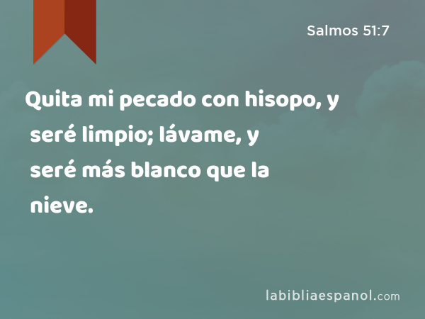 Quita mi pecado con hisopo, y seré limpio; lávame, y seré más blanco que la nieve. - Salmos 51:7