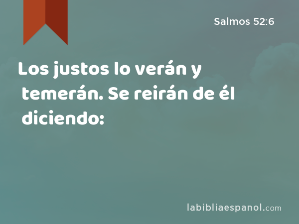 Los justos lo verán y temerán. Se reirán de él diciendo: - Salmos 52:6