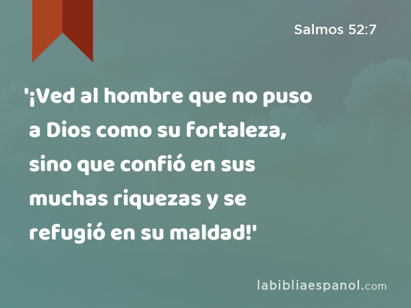 '¡Ved al hombre que no puso a Dios como su fortaleza, sino que confió en sus muchas riquezas y se refugió en su maldad!' - Salmos 52:7