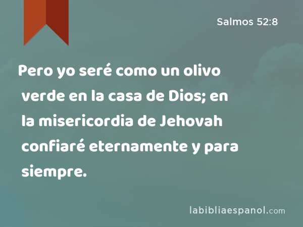 Pero yo seré como un olivo verde en la casa de Dios; en la misericordia de Jehovah confiaré eternamente y para siempre. - Salmos 52:8