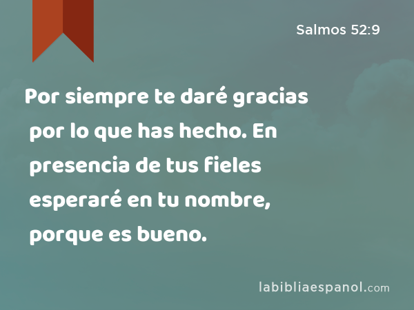 Por siempre te daré gracias por lo que has hecho. En presencia de tus fieles esperaré en tu nombre, porque es bueno. - Salmos 52:9