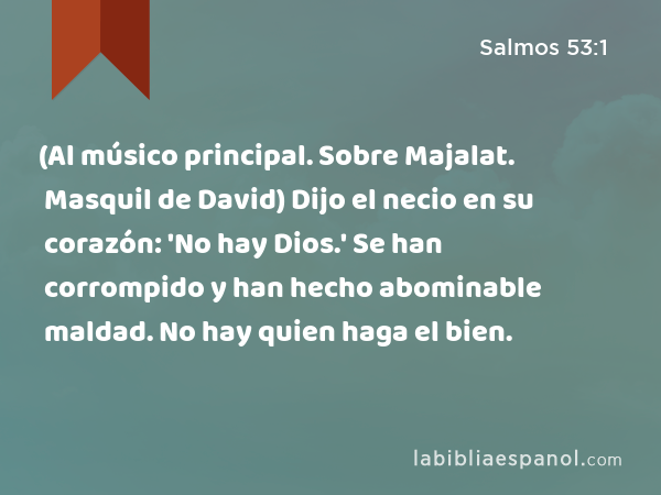 (Al músico principal. Sobre Majalat. Masquil de David) Dijo el necio en su corazón: 'No hay Dios.' Se han corrompido y han hecho abominable maldad. No hay quien haga el bien. - Salmos 53:1