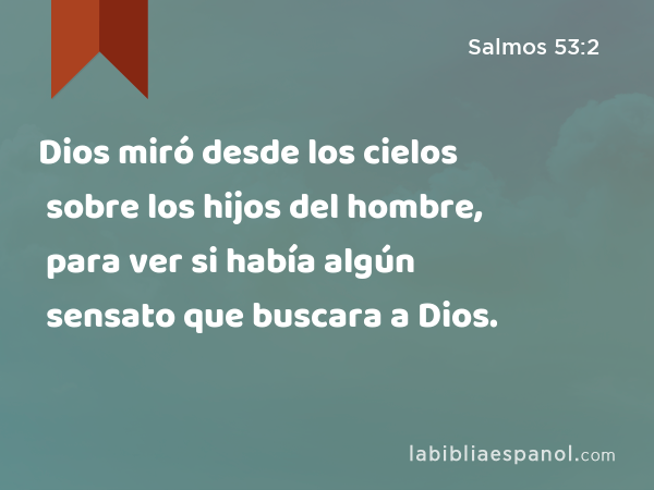 Dios miró desde los cielos sobre los hijos del hombre, para ver si había algún sensato que buscara a Dios. - Salmos 53:2