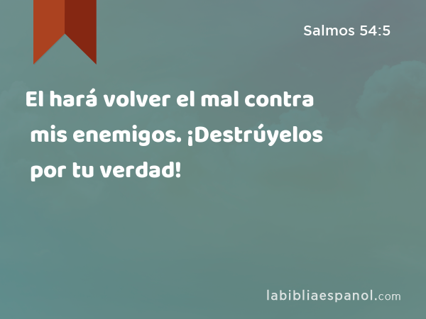 El hará volver el mal contra mis enemigos. ¡Destrúyelos por tu verdad! - Salmos 54:5