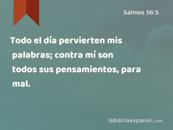 Todo el día pervierten mis palabras; contra mí son todos sus pensamientos, para mal. - Salmos 56:5