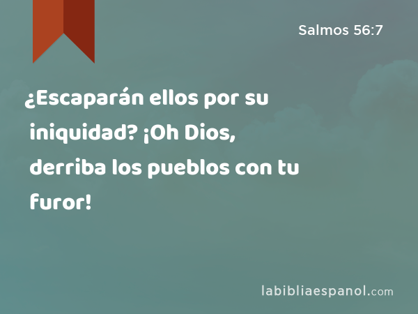 ¿Escaparán ellos por su iniquidad? ¡Oh Dios, derriba los pueblos con tu furor! - Salmos 56:7