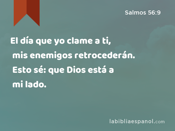 El día que yo clame a ti, mis enemigos retrocederán. Esto sé: que Dios está a mi lado. - Salmos 56:9