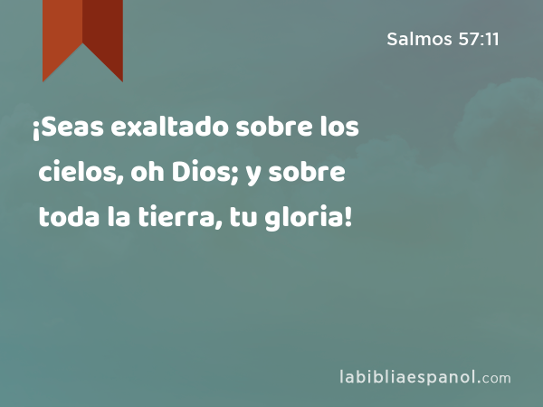 ¡Seas exaltado sobre los cielos, oh Dios; y sobre toda la tierra, tu gloria! - Salmos 57:11