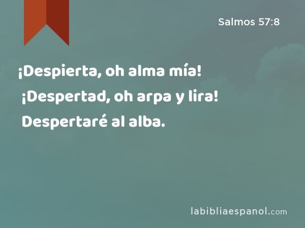 ¡Despierta, oh alma mía! ¡Despertad, oh arpa y lira! Despertaré al alba. - Salmos 57:8