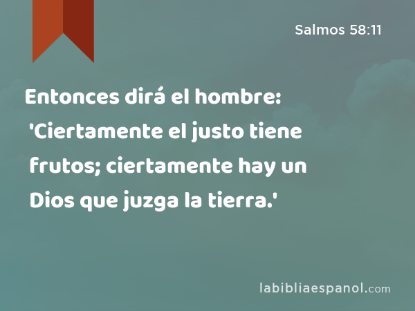 Entonces dirá el hombre: 'Ciertamente el justo tiene frutos; ciertamente hay un Dios que juzga la tierra.' - Salmos 58:11