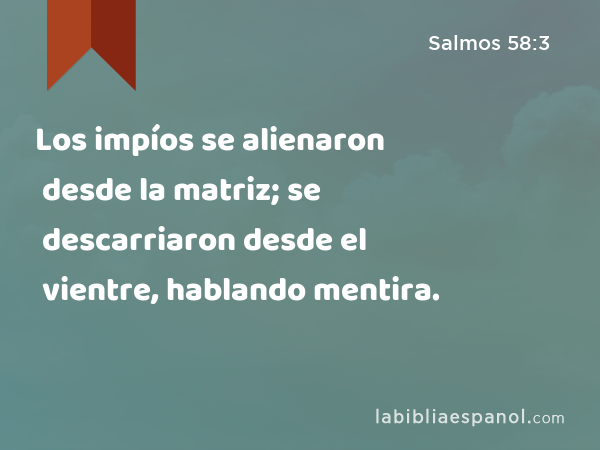 Los impíos se alienaron desde la matriz; se descarriaron desde el vientre, hablando mentira. - Salmos 58:3