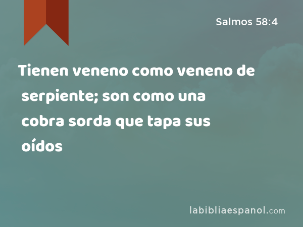 Tienen veneno como veneno de serpiente; son como una cobra sorda que tapa sus oídos - Salmos 58:4