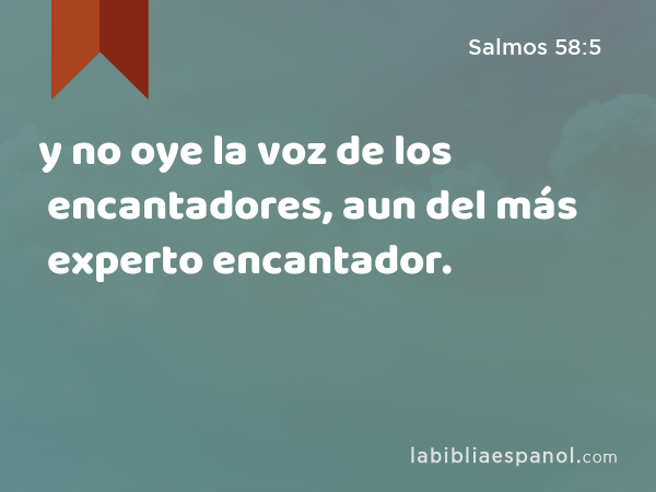 y no oye la voz de los encantadores, aun del más experto encantador. - Salmos 58:5