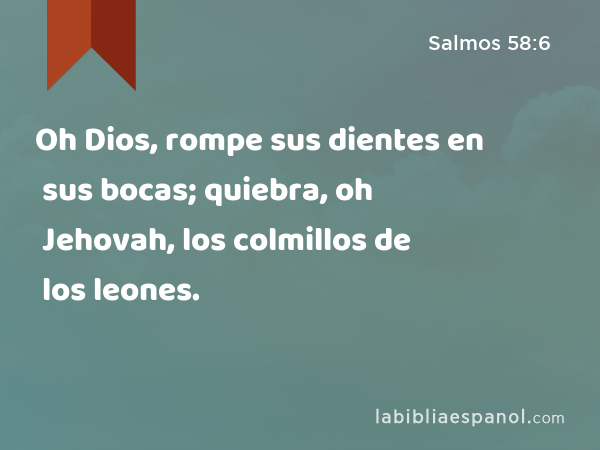 Oh Dios, rompe sus dientes en sus bocas; quiebra, oh Jehovah, los colmillos de los leones. - Salmos 58:6