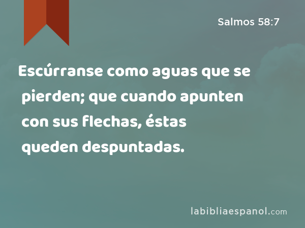 Escúrranse como aguas que se pierden; que cuando apunten con sus flechas, éstas queden despuntadas. - Salmos 58:7