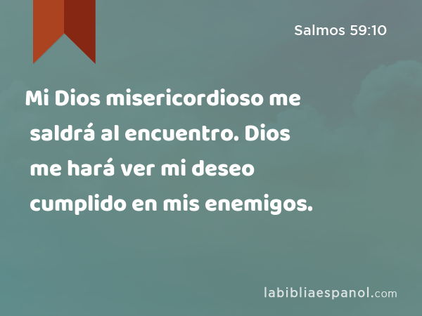 Mi Dios misericordioso me saldrá al encuentro. Dios me hará ver mi deseo cumplido en mis enemigos. - Salmos 59:10