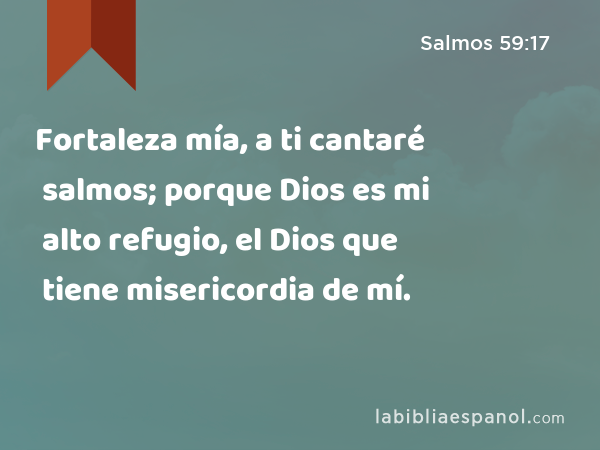 Fortaleza mía, a ti cantaré salmos; porque Dios es mi alto refugio, el Dios que tiene misericordia de mí. - Salmos 59:17