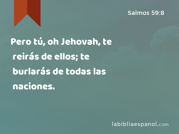 Pero tú, oh Jehovah, te reirás de ellos; te burlarás de todas las naciones. - Salmos 59:8