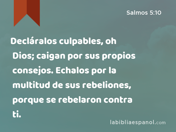 Decláralos culpables, oh Dios; caigan por sus propios consejos. Echalos por la multitud de sus rebeliones, porque se rebelaron contra ti. - Salmos 5:10