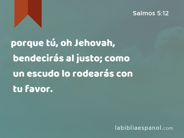 porque tú, oh Jehovah, bendecirás al justo; como un escudo lo rodearás con tu favor. - Salmos 5:12