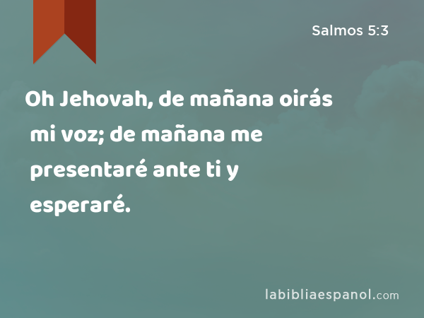 Oh Jehovah, de mañana oirás mi voz; de mañana me presentaré ante ti y esperaré. - Salmos 5:3