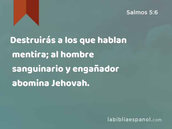 Destruirás a los que hablan mentira; al hombre sanguinario y engañador abomina Jehovah. - Salmos 5:6