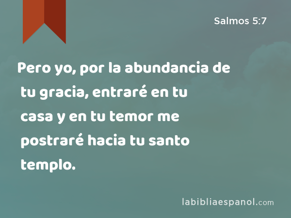 Pero yo, por la abundancia de tu gracia, entraré en tu casa y en tu temor me postraré hacia tu santo templo. - Salmos 5:7