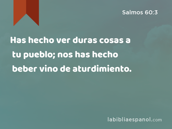 Has hecho ver duras cosas a tu pueblo; nos has hecho beber vino de aturdimiento. - Salmos 60:3