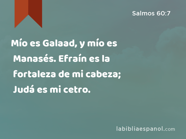 Mío es Galaad, y mío es Manasés. Efraín es la fortaleza de mi cabeza; Judá es mi cetro. - Salmos 60:7