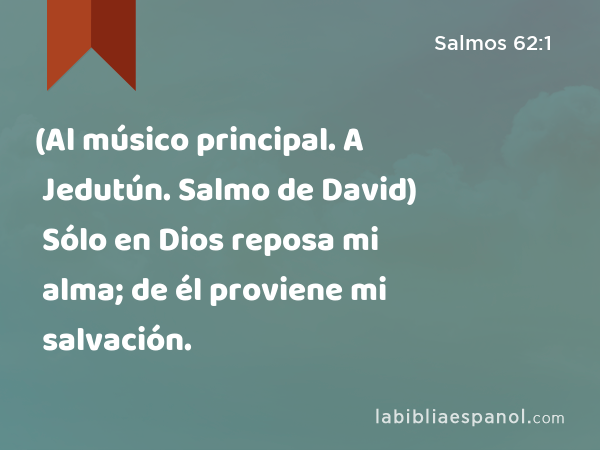 (Al músico principal. A Jedutún. Salmo de David) Sólo en Dios reposa mi alma; de él proviene mi salvación. - Salmos 62:1