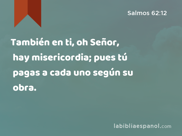 También en ti, oh Señor, hay misericordia; pues tú pagas a cada uno según su obra. - Salmos 62:12