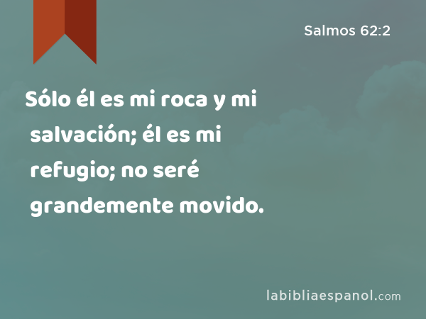 Sólo él es mi roca y mi salvación; él es mi refugio; no seré grandemente movido. - Salmos 62:2