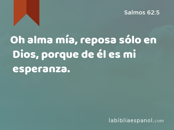 Oh alma mía, reposa sólo en Dios, porque de él es mi esperanza. - Salmos 62:5