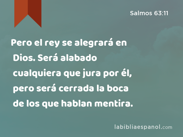 Pero el rey se alegrará en Dios. Será alabado cualquiera que jura por él, pero será cerrada la boca de los que hablan mentira. - Salmos 63:11