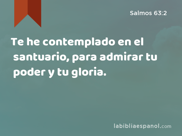 Te he contemplado en el santuario, para admirar tu poder y tu gloria. - Salmos 63:2