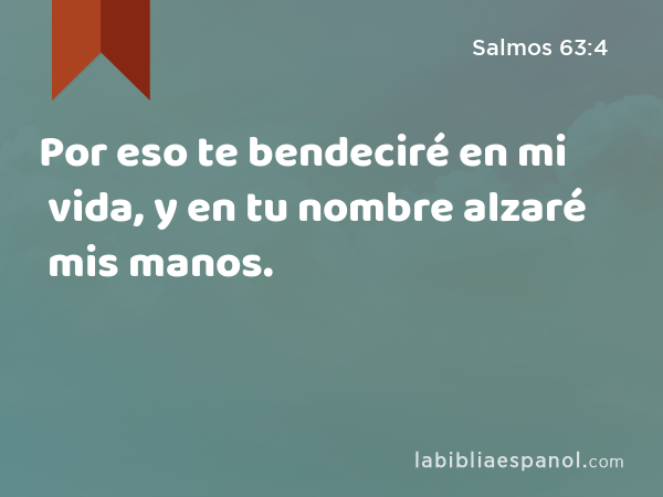 Por eso te bendeciré en mi vida, y en tu nombre alzaré mis manos. - Salmos 63:4