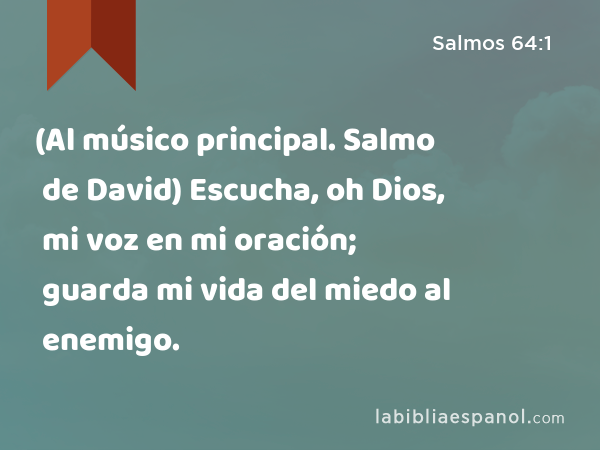 (Al músico principal. Salmo de David) Escucha, oh Dios, mi voz en mi oración; guarda mi vida del miedo al enemigo. - Salmos 64:1