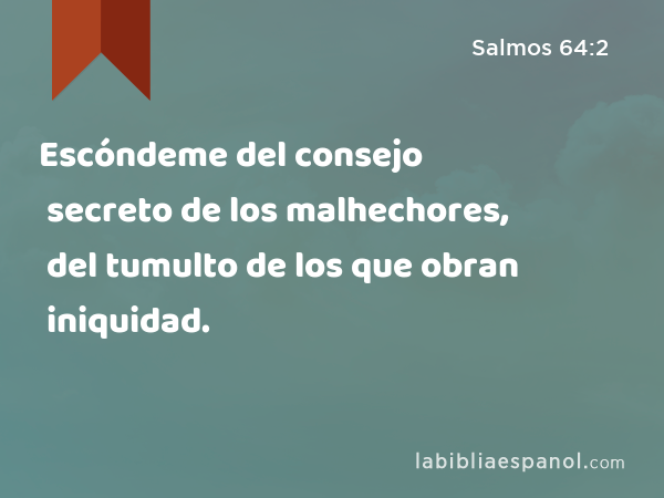 Escóndeme del consejo secreto de los malhechores, del tumulto de los que obran iniquidad. - Salmos 64:2