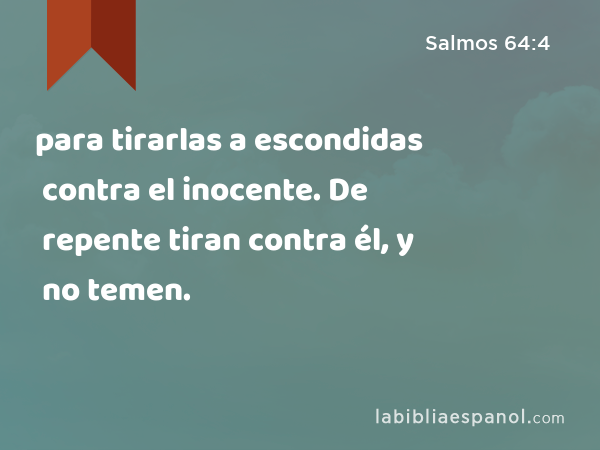 para tirarlas a escondidas contra el inocente. De repente tiran contra él, y no temen. - Salmos 64:4