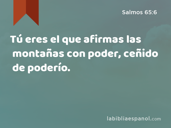 Tú eres el que afirmas las montañas con poder, ceñido de poderío. - Salmos 65:6