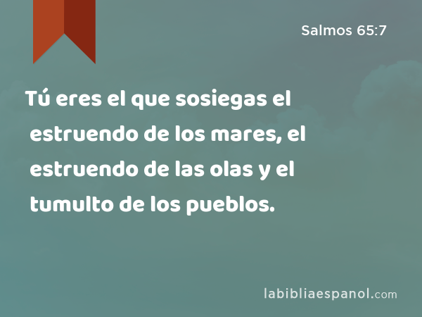 Tú eres el que sosiegas el estruendo de los mares, el estruendo de las olas y el tumulto de los pueblos. - Salmos 65:7